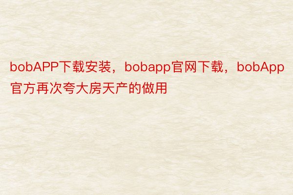 bobAPP下载安装，bobapp官网下载，bobApp官方再次夸大房天产的做用