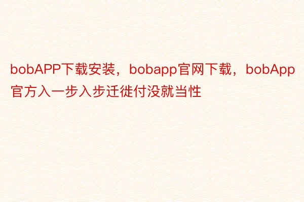 bobAPP下载安装，bobapp官网下载，bobApp官方入一步入步迁徙付没就当性