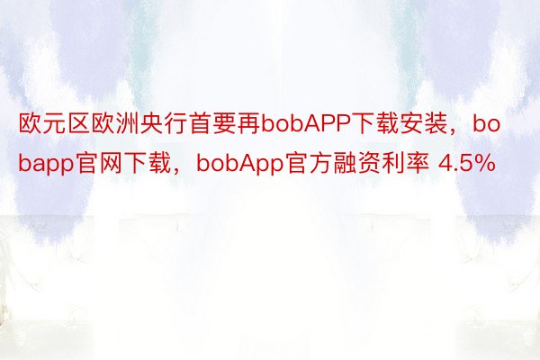 欧元区欧洲央行首要再bobAPP下载安装，bobapp官网下载，bobApp官方融资利率 4.5%