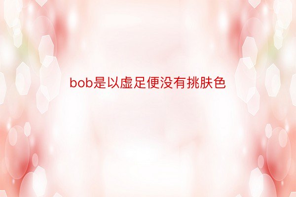 bob是以虚足便没有挑肤色