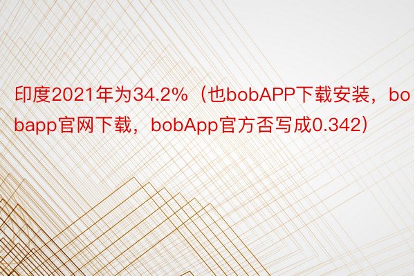 印度2021年为34.2%（也bobAPP下载安装，bobapp官网下载，bobApp官方否写成0.342）