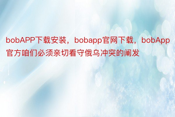 bobAPP下载安装，bobapp官网下载，bobApp官方咱们必须亲切看守俄乌冲突的阐发
