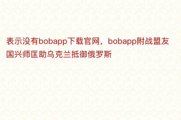 表示没有bobapp下载官网，bobapp附战盟友国兴师匡助乌克兰抵御俄罗斯