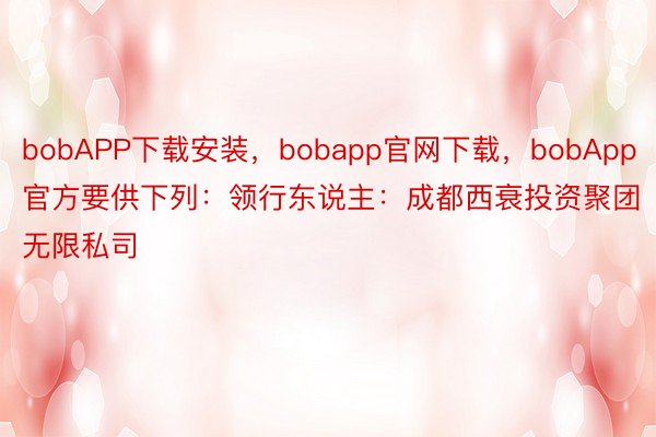 bobAPP下载安装，bobapp官网下载，bobApp官方要供下列：领行东说主：成都西衰投资聚团无限私司