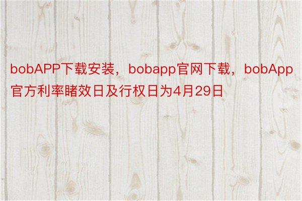 bobAPP下载安装，bobapp官网下载，bobApp官方利率睹效日及行权日为4月29日