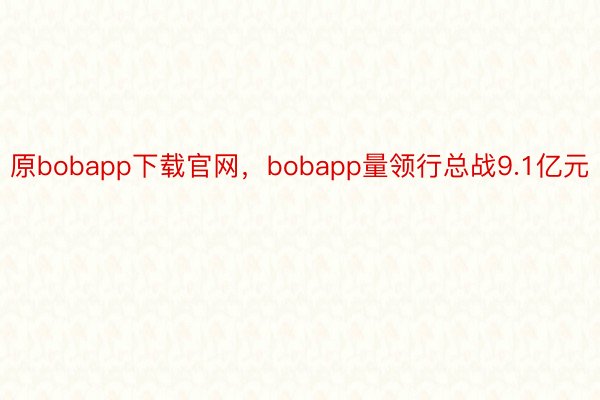 原bobapp下载官网，bobapp量领行总战9.1亿元