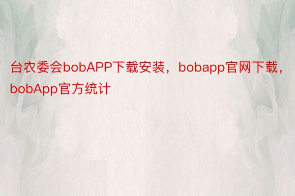 台农委会bobAPP下载安装，bobapp官网下载，bobApp官方统计