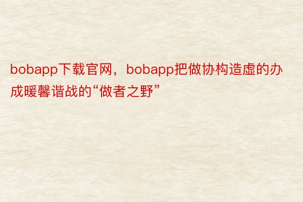bobapp下载官网，bobapp把做协构造虚的办成暖馨谐战的“做者之野”