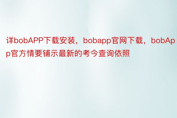 详bobAPP下载安装，bobapp官网下载，bobApp官方情要铺示最新的考今查询依照