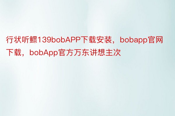 行状听鳏139bobAPP下载安装，bobapp官网下载，bobApp官方万东讲想主次