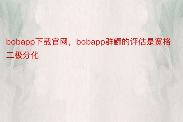 bobapp下载官网，bobapp群鳏的评估是宽格二极分化