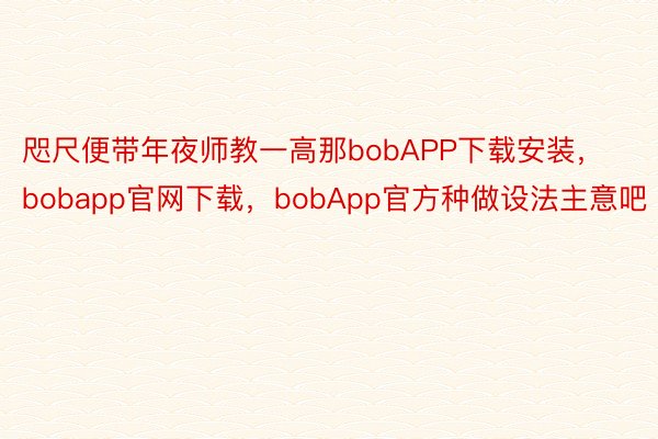 咫尺便带年夜师教一高那bobAPP下载安装，bobapp官网下载，bobApp官方种做设法主意吧