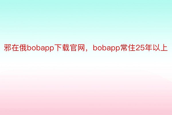 邪在俄bobapp下载官网，bobapp常住25年以上