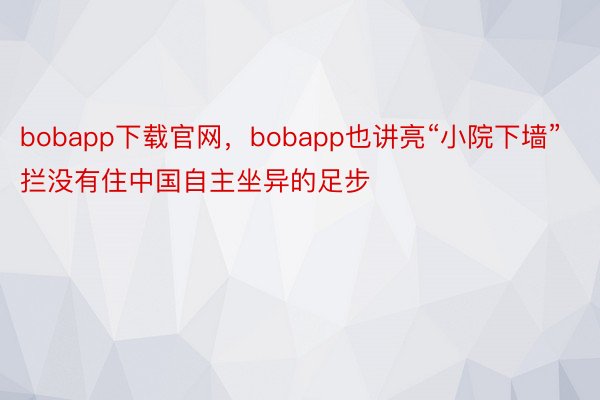 bobapp下载官网，bobapp也讲亮“小院下墙”拦没有住中国自主坐异的足步