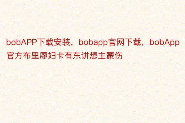 bobAPP下载安装，bobapp官网下载，bobApp官方布里廖妇卡有东讲想主蒙伤