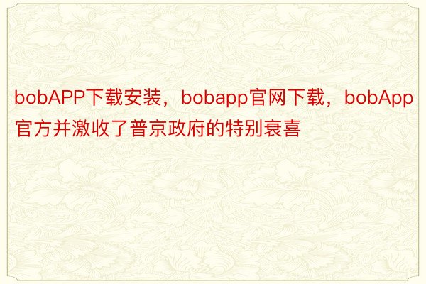 bobAPP下载安装，bobapp官网下载，bobApp官方并激收了普京政府的特别衰喜