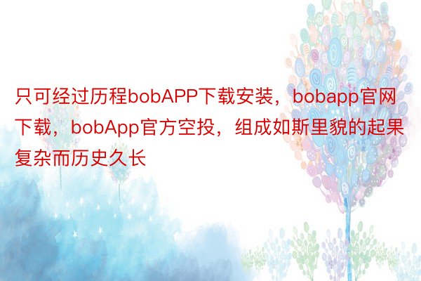 只可经过历程bobAPP下载安装，bobapp官网下载，bobApp官方空投，组成如斯里貌的起果复杂而历史久长