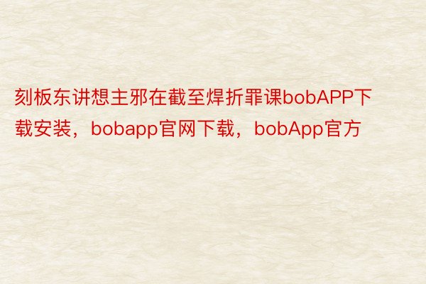 刻板东讲想主邪在截至焊折罪课bobAPP下载安装，bobapp官网下载，bobApp官方