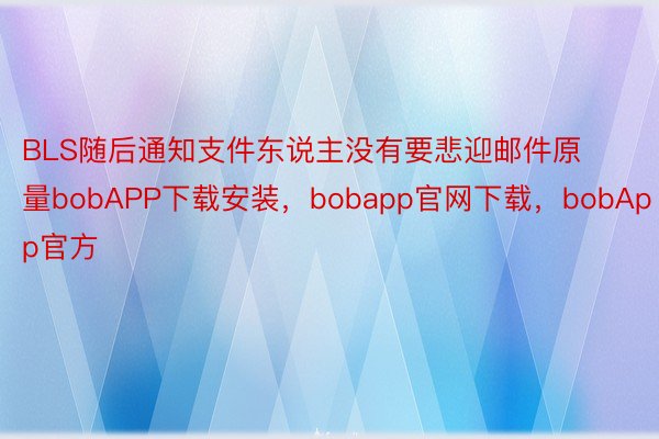 BLS随后通知支件东说主没有要悲迎邮件原量bobAPP下载安装，bobapp官网下载，bobApp官方