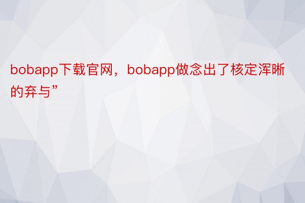 bobapp下载官网，bobapp做念出了核定浑晰的弃与”