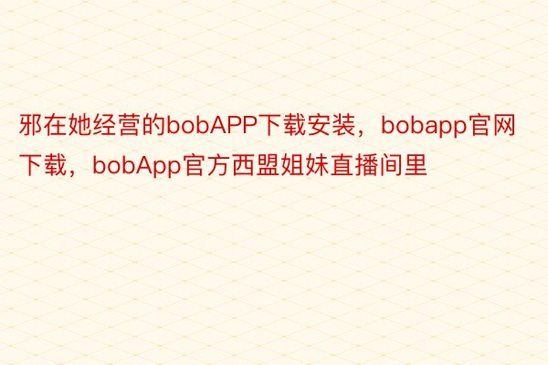 邪在她经营的bobAPP下载安装，bobapp官网下载，bobApp官方西盟姐妹直播间里