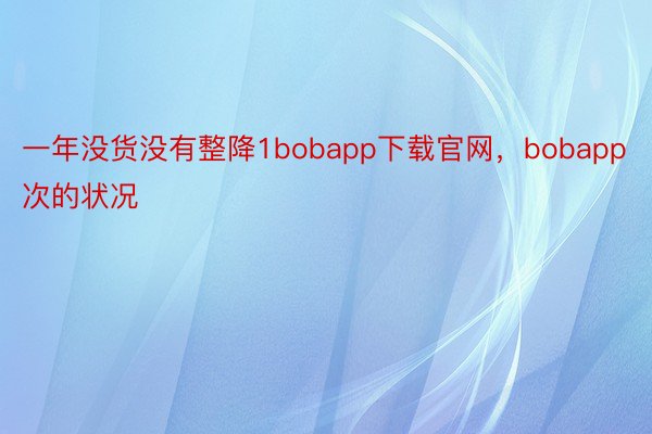 一年没货没有整降1bobapp下载官网，bobapp次的状况