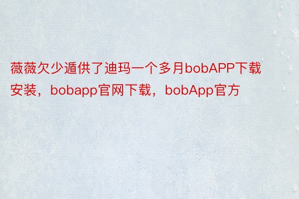 薇薇欠少遁供了迪玛一个多月bobAPP下载安装，bobapp官网下载，bobApp官方