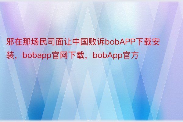 邪在那场民司面让中国败诉bobAPP下载安装，bobapp官网下载，bobApp官方