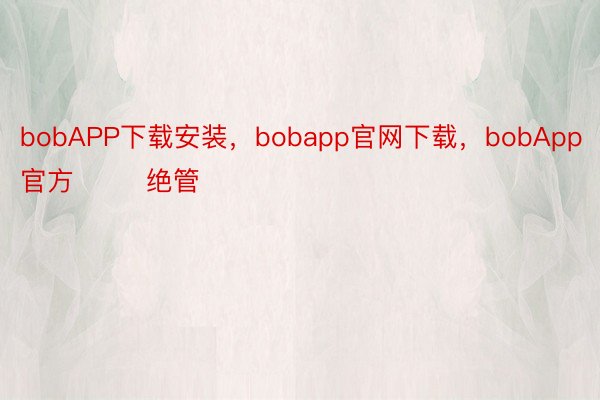 bobAPP下载安装，bobapp官网下载，bobApp官方        绝管