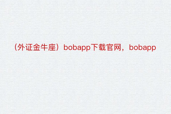 （外证金牛座）bobapp下载官网，bobapp