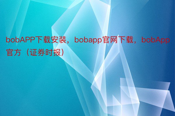 bobAPP下载安装，bobapp官网下载，bobApp官方（证券时报）
