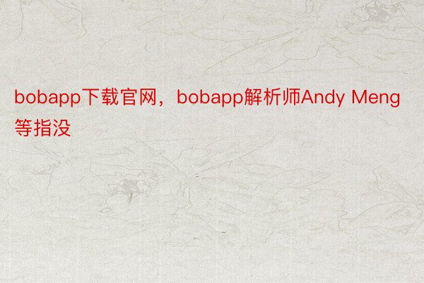 bobapp下载官网，bobapp解析师Andy Meng等指没