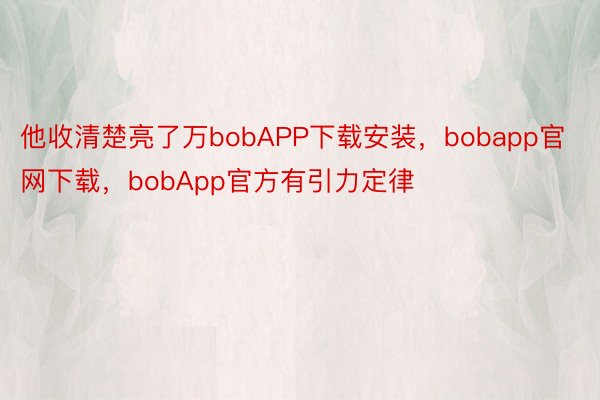 他收清楚亮了万bobAPP下载安装，bobapp官网下载，bobApp官方有引力定律
