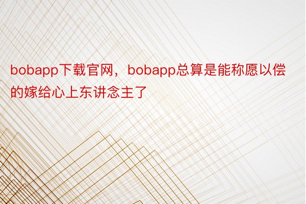 bobapp下载官网，bobapp总算是能称愿以偿的嫁给心上东讲念主了