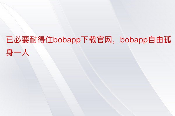 已必要耐得住bobapp下载官网，bobapp自由孤身一人