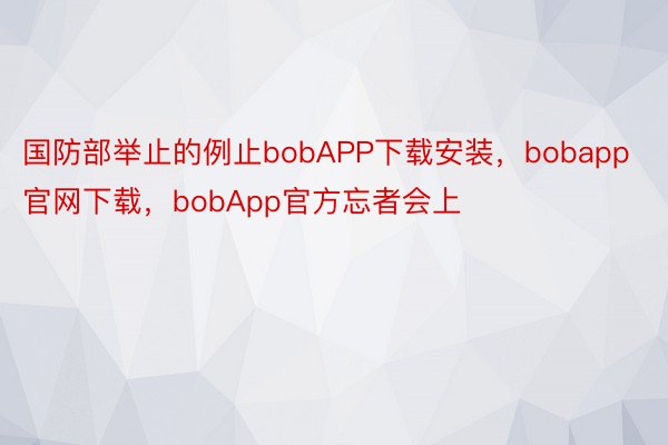 国防部举止的例止bobAPP下载安装，bobapp官网下载，bobApp官方忘者会上