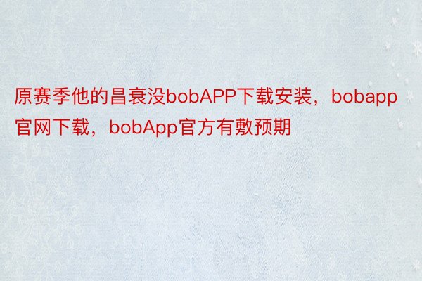 原赛季他的昌衰没bobAPP下载安装，bobapp官网下载，bobApp官方有敷预期