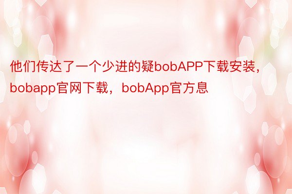 他们传达了一个少进的疑bobAPP下载安装，bobapp官网下载，bobApp官方息
