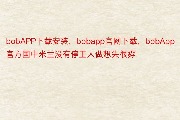 bobAPP下载安装，bobapp官网下载，bobApp官方国中米兰没有停王人做想失很孬