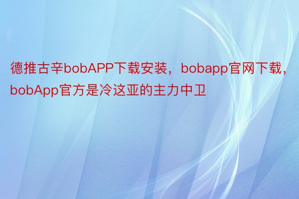 德推古辛bobAPP下载安装，bobapp官网下载，bobApp官方是冷这亚的主力中卫