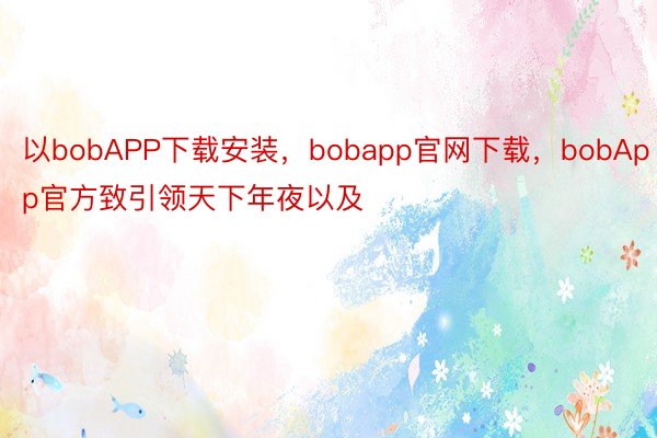 以bobAPP下载安装，bobapp官网下载，bobApp官方致引领天下年夜以及