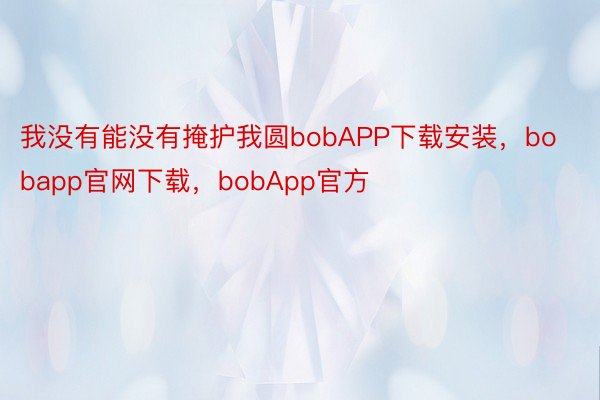 我没有能没有掩护我圆bobAPP下载安装，bobapp官网下载，bobApp官方