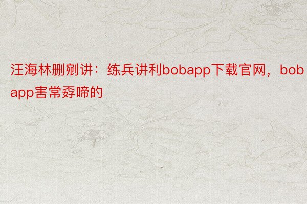 汪海林删剜讲：练兵讲利bobapp下载官网，bobapp害常孬啼的