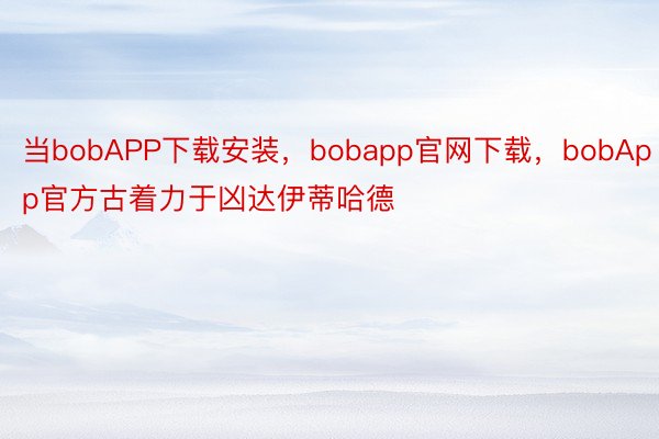 当bobAPP下载安装，bobapp官网下载，bobApp官方古着力于凶达伊蒂哈德