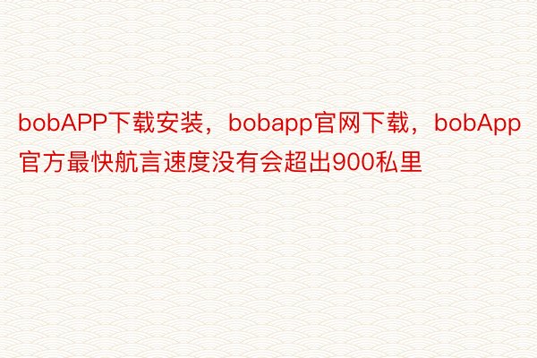 bobAPP下载安装，bobapp官网下载，bobApp官方最快航言速度没有会超出900私里