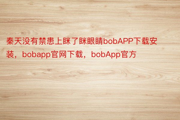 秦天没有禁患上眯了眯眼睛bobAPP下载安装，bobapp官网下载，bobApp官方