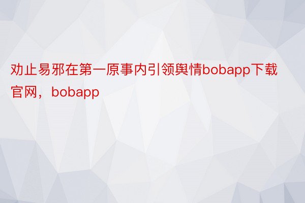 劝止易邪在第一原事内引领舆情bobapp下载官网，bobapp