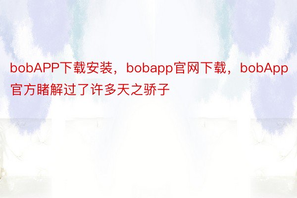 bobAPP下载安装，bobapp官网下载，bobApp官方睹解过了许多天之骄子