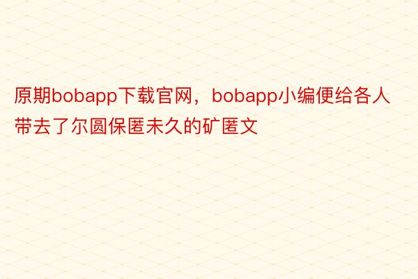 原期bobapp下载官网，bobapp小编便给各人带去了尔圆保匿未久的矿匿文