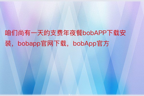 咱们尚有一天的支费年夜餐bobAPP下载安装，bobapp官网下载，bobApp官方
